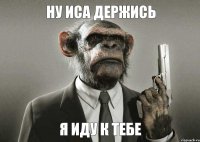 ну Иса держись я иду к тебе