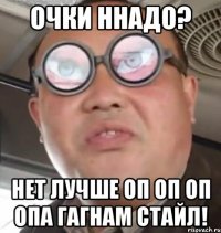 очки ннадо? нет лучше оп оп оп опа гагнам стайл!