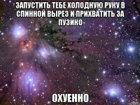 запустить тебе холодную руку в спинной вырез и прихватить за пузико охуенно