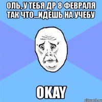 оль, у тебя др 8 февраля так что...идешь на учебу okay