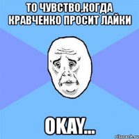 то чувство,когда кравченко просит лайки okay...