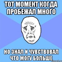 тот момент когда пробежал много но знал и чувствовал что могу больше