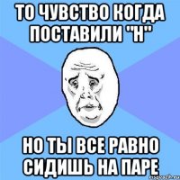 то чувство когда поставили "н" но ты все равно сидишь на паре