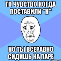 то чувство когда поставили "н" но ты всеравно сидишь на паре