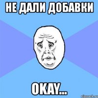 не дали добавки okay...