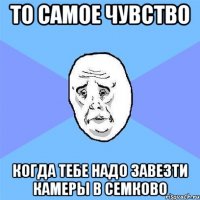 то самое чувство когда тебе надо завезти камеры в семково