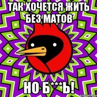 так хочется жить без матов но б***ь!