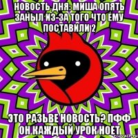 новость дня: миша опять заныл из-за того что ему поставили 2 это разьве новость? пфф он каждый урок ноет