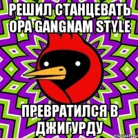 решил станцевать opa gangnam style превратился в джигурду