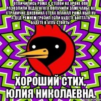 отличились рома с стёпой на уроке опк разозлили педагогога получили замечанье на страничке дневника стёпа плакал рома ныл ну а дед ремнём грозил если будете болтать будете в углу стоять! хороший стих, юлия николаевна.