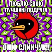 люблю свою лучшую подругу олю слинчук!!