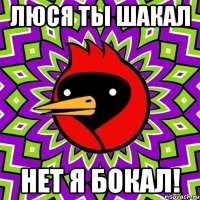 люся ты шакал нет я бокал!