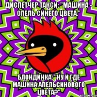 диспетчер такси: "машина - опель синего цвета." блондинка: "ну и где машина апельсинового цвета?"