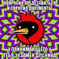 попросил представиться и спросил документы у принимающего у тебя экзамен дпсника