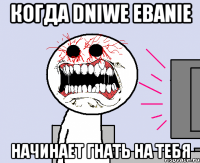 когда dniwe ebanie начинает гнать на тебя