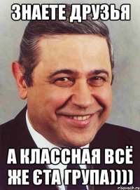 знаете друзья а классная всё же єта група))))