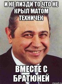 и не пизди то что не крыл матом техничек вместе с братюней