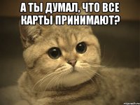 а ты думал, что все карты принимают? 