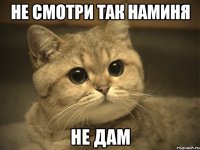 не смотри так наминя не дам