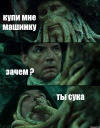 купи мне машинку зачем ? ты сука