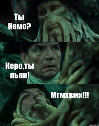 Ты Немо? Керо,ты пьян! Мгмхвмх!!!