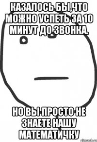 казалось бы,что можно успеть за 10 минут до звонка. но вы просто не знаете нашу математичку