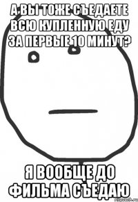 а вы тоже съедаете всю купленную еду за первые 10 минут? я вообще до фильма съедаю