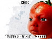 кофи ты все же успел <33333