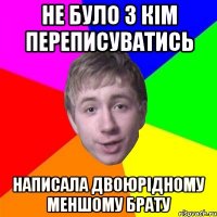 не було з кім переписуватись написала двоюрідному меншому брату