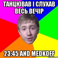 танцював і слухав весь вечір 23:45 and medkoff