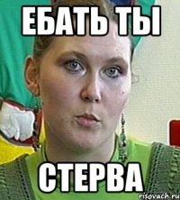 ебать ты стерва