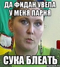 да фидан увела у меня парня сука блеать