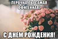 лерочка, ты самая офигенная) с днем рождения!