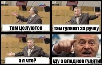 там целуются там гуляют за ручку а я что? іду з владков гуляти