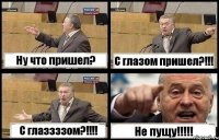 Ну что пришел? С глазом пришел?!!! С глаззззом?!!! Не пущу!!!