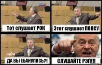 Тот слушает РОК Этот слушает ПОПСУ ДА ВЫ ЕБАНУЛИСЬ?! СЛУШАЙТЕ РЭП!!!