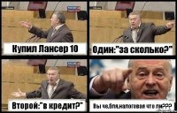 Купил Лансер 10 Один:"за сколько?" Второй:"в кредит?" Вы че,бля,налоговая что ли???