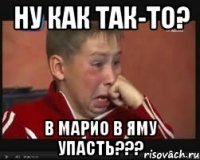 ну как так-то? в марио в яму упасть???