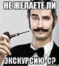 не желаете ли экскурсию-с?