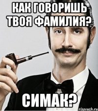 как говоришь твоя фамилия? симак?