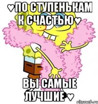 ♥по ступенькам к счастью♥ вы самые лучшие ♥