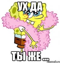 ух да ты же ...