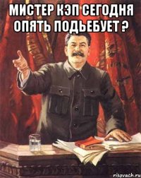 мистер кэп сегодня опять подьебует ? 