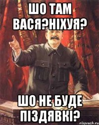 шо там вася?ніхуя? шо не буде піздявкі?