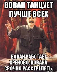 вован танцует лучше всех вован работает хреново. вована срочно расстрелять.