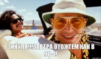 Зинуля!!!завтра отожгем как в 90-е!