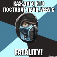 каждого кто поставит лайк, уебу с fatality!