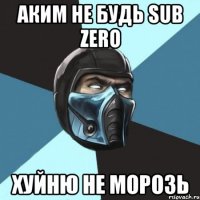 аким не будь sub zero хуйню не морозь