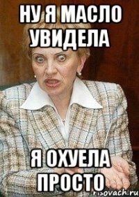 ну я масло увидела я охуела просто