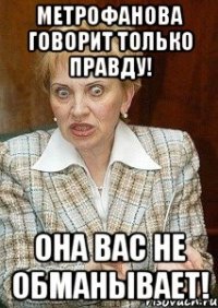 метрофанова говорит только правду! она вас не обманывает!